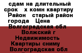 сдам на длительный срок 3-х комн квартиру › Район ­ старый район города › Цена ­ 9 000 - Волгоградская обл., Волжский г. Недвижимость » Квартиры сниму   . Волгоградская обл.,Волжский г.